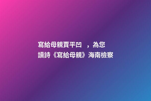 寫給母親賈平凹，為您讀詩《寫給母親》海南檢察-第1張-觀點-玄機派